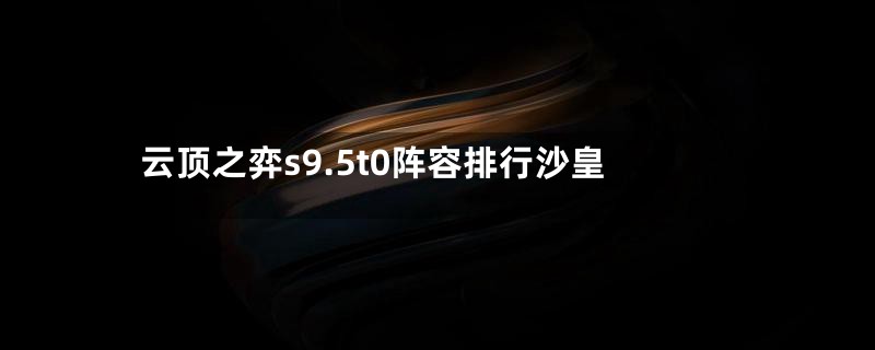 云顶之弈s9.5t0阵容排行沙皇