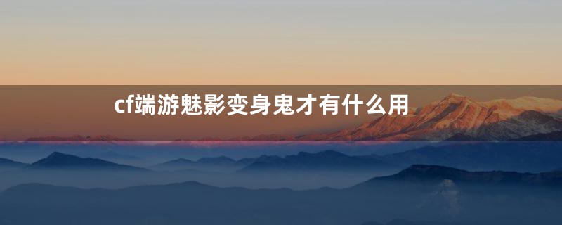 cf端游魅影变身鬼才有什么用