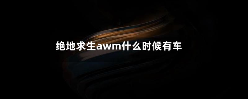 绝地求生awm什么时候有车