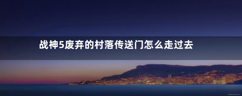 战神5废弃的村落传送门怎么走过去