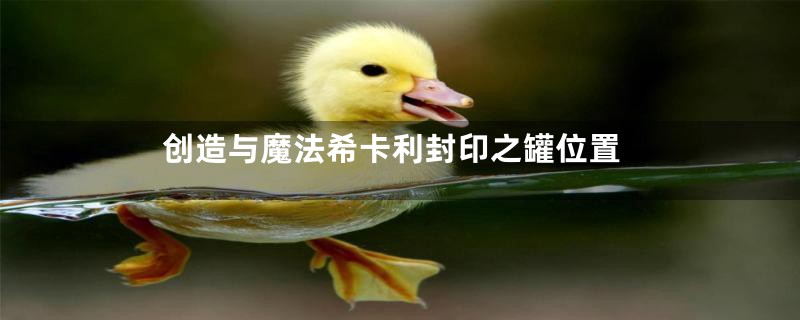 创造与魔法希卡利封印之罐位置