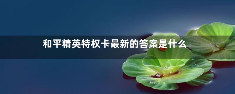 和平精英特权卡最新的答案是什么