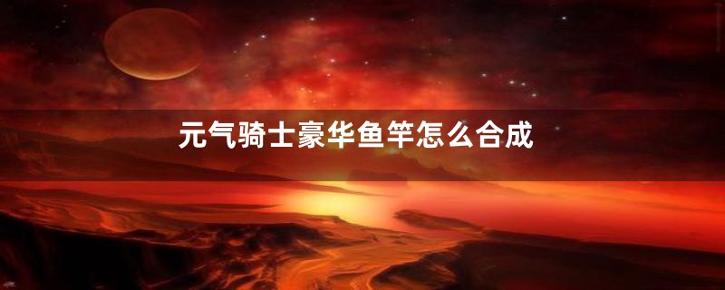 元气骑士豪华鱼竿怎么合成