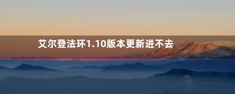 艾尔登法环1.10版本更新进不去