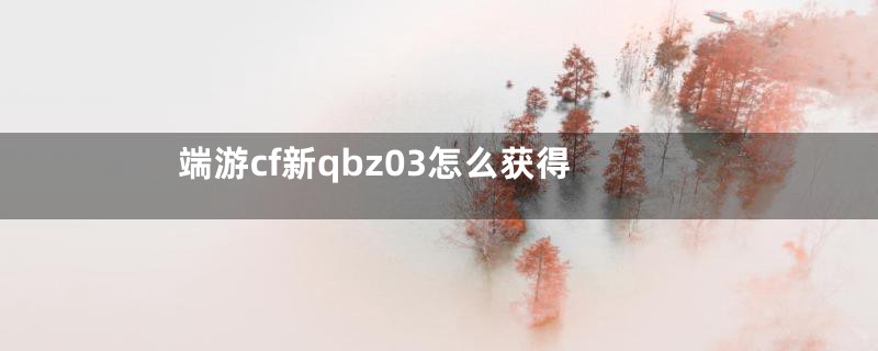 端游cf新qbz03怎么获得