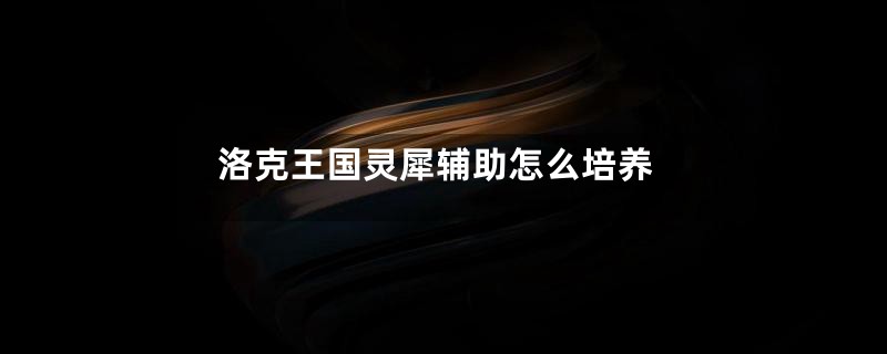 洛克王国灵犀辅助怎么培养