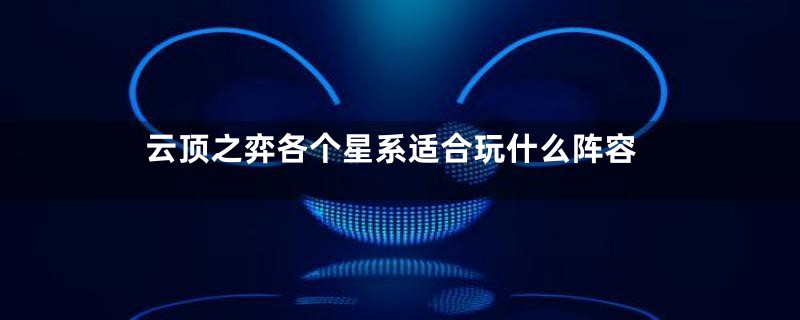 云顶之弈各个星系适合玩什么阵容