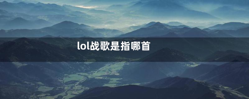 lol战歌是指哪首