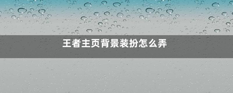 王者主页背景装扮怎么弄