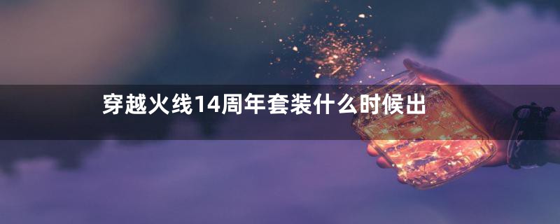 穿越火线14周年套装什么时候出