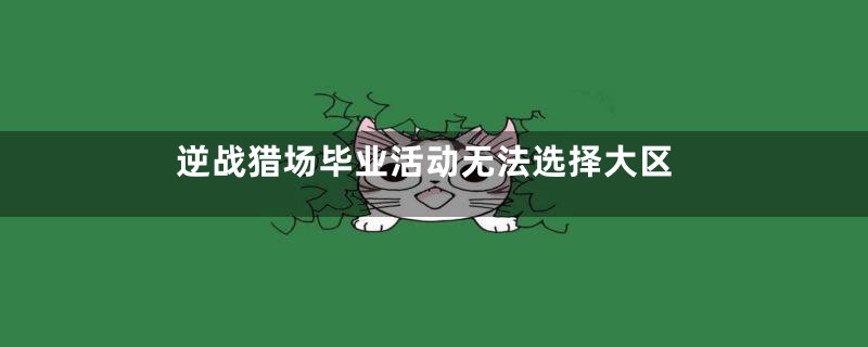 逆战猎场毕业活动无法选择大区