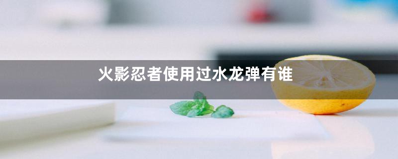 火影忍者使用过水龙弹有谁