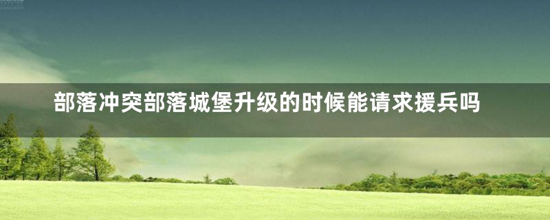 部落冲突部落城堡升级的时候能请求援兵吗