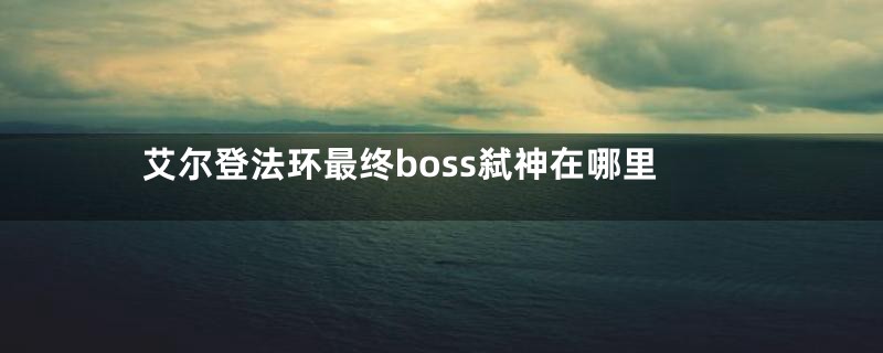 艾尔登法环最终boss弑神在哪里