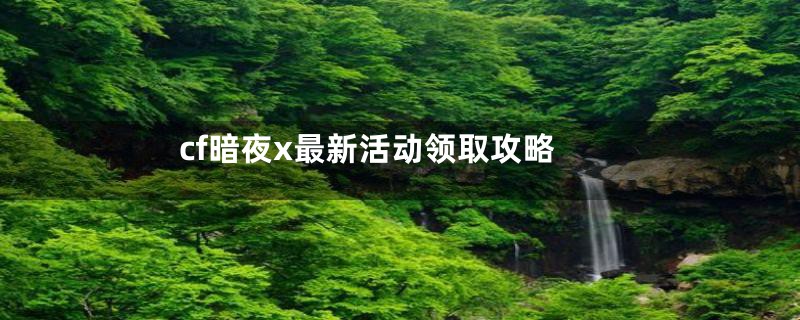 cf暗夜x最新活动领取攻略