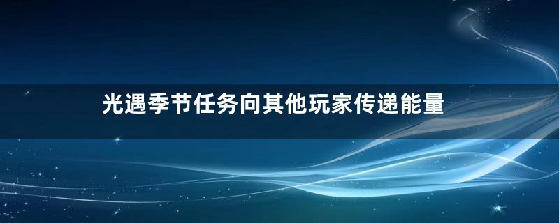 光遇季节任务向其他玩家传递能量