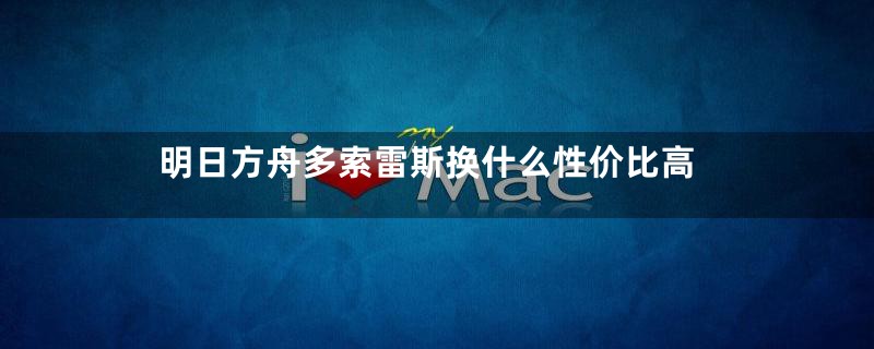 明日方舟多索雷斯换什么性价比高