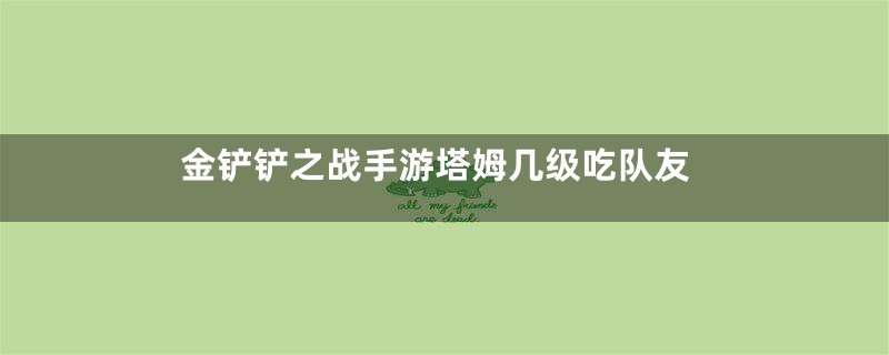 金铲铲之战手游塔姆几级吃队友