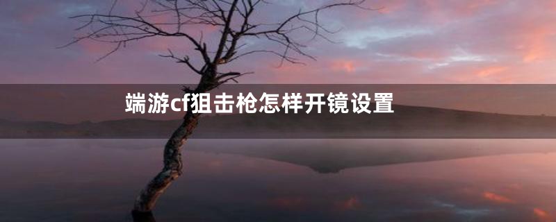 端游cf狙击枪怎样开镜设置