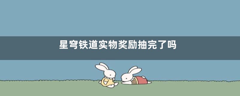 星穹铁道实物奖励抽完了吗