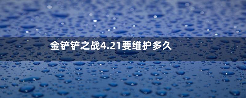 金铲铲之战4.21要维护多久