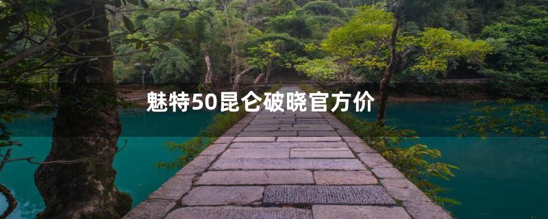 魅特50昆仑破晓官方价