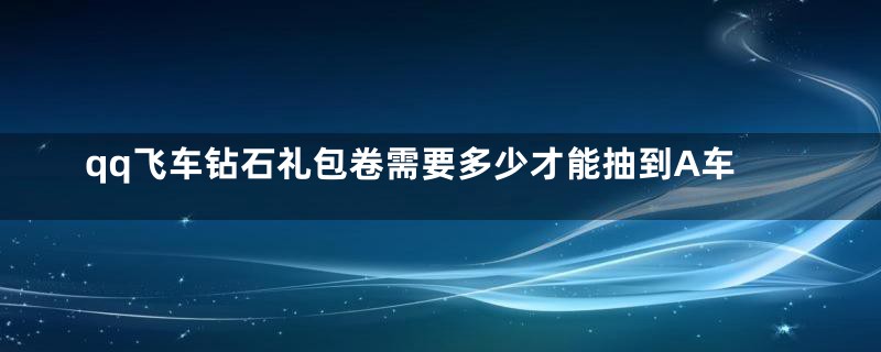 qq飞车钻石礼包卷需要多少才能抽到A车