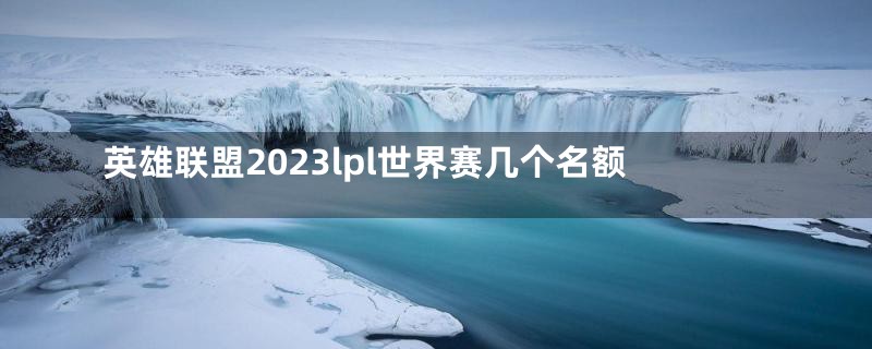 英雄联盟2023lpl世界赛几个名额