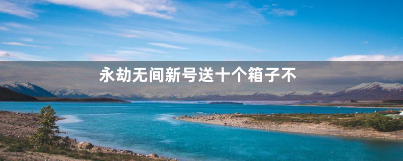 永劫无间新号送十个箱子不