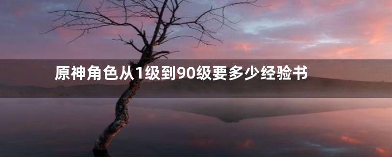 原神角色从1级到90级要多少经验书