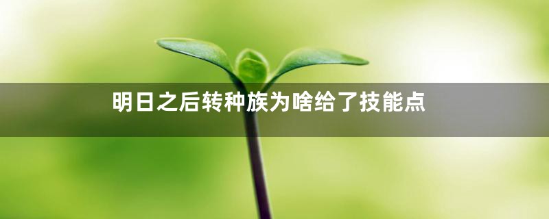 明日之后转种族为啥给了技能点