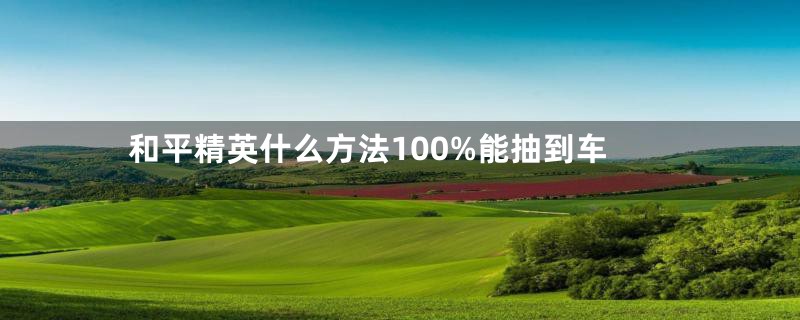 和平精英什么方法100%能抽到车