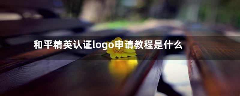 和平精英认证logo申请教程是什么