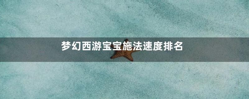 梦幻西游宝宝施法速度排名