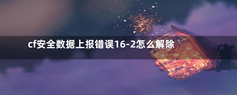 cf安全数据上报错误16-2怎么解除