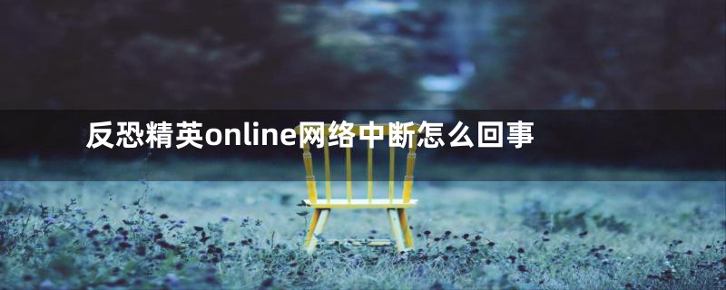 反恐精英online网络中断怎么回事