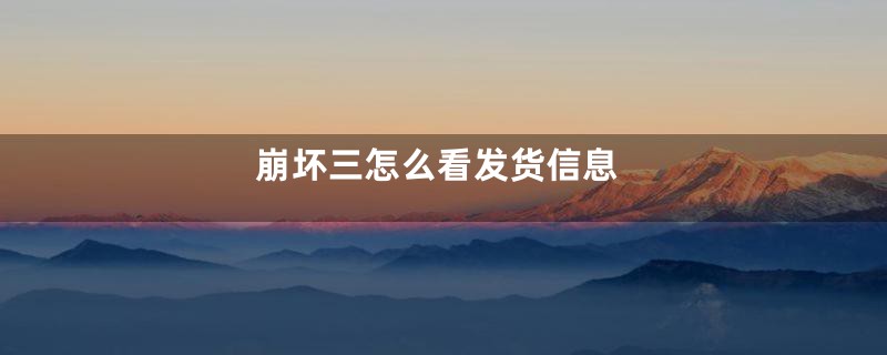 崩坏三怎么看发货信息