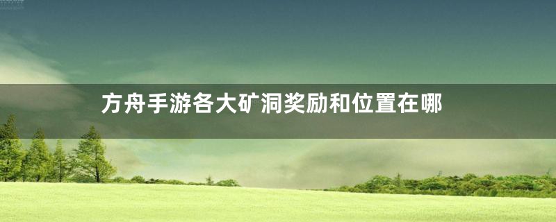 方舟手游各大矿洞奖励和位置在哪