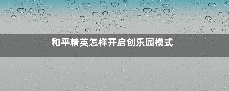 和平精英怎样开启创乐园模式