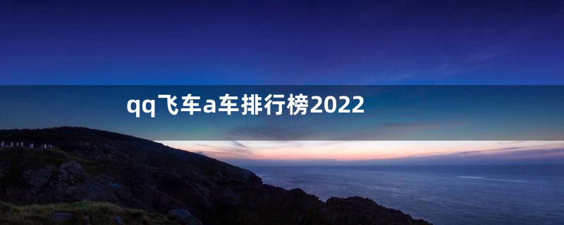 qq飞车a车排行榜2022