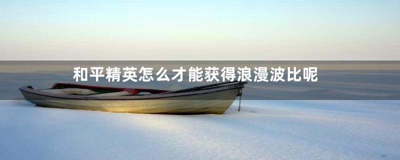 和平精英怎么才能获得浪漫波比呢