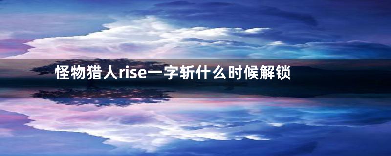 怪物猎人rise一字斩什么时候解锁