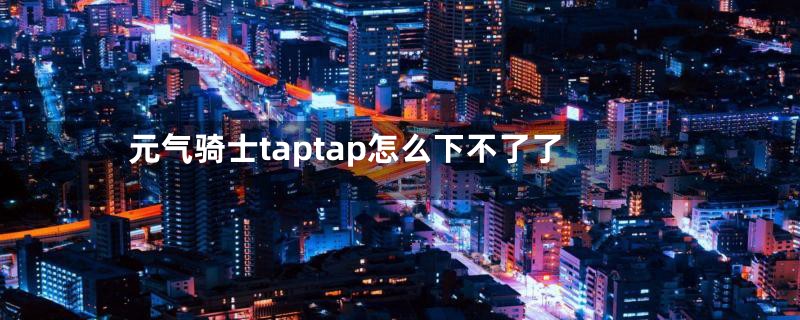 元气骑士taptap怎么下不了了