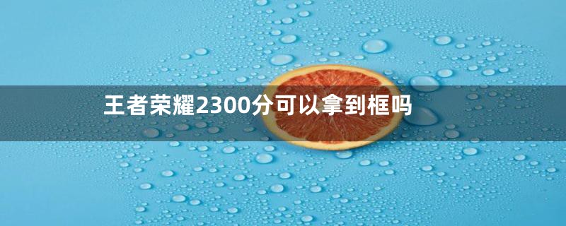 王者荣耀2300分可以拿到框吗