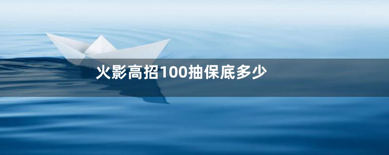 火影高招100抽保底多少