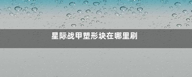 星际战甲塑形块在哪里刷