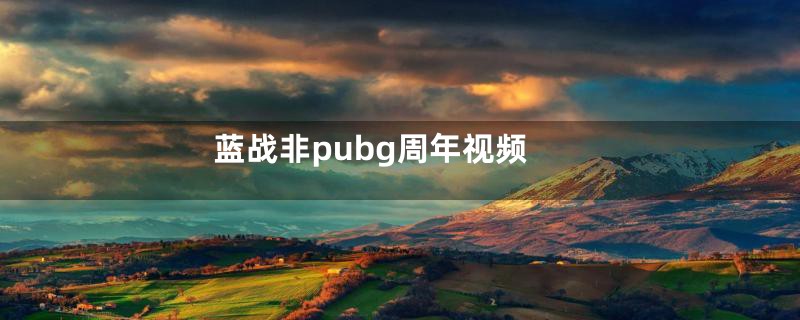 蓝战非pubg周年视频