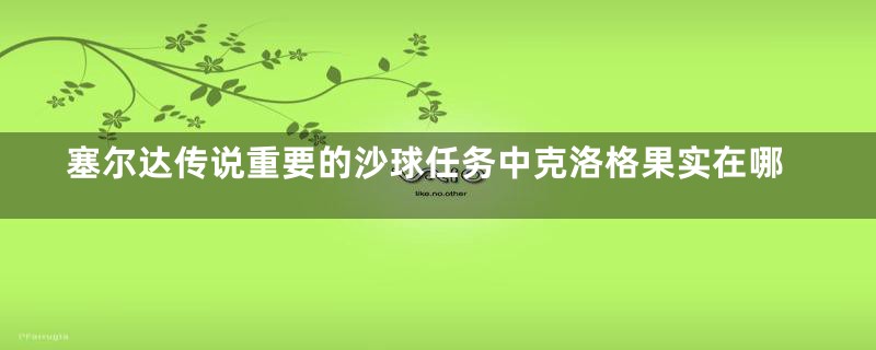 塞尔达传说重要的沙球任务中克洛格果实在哪