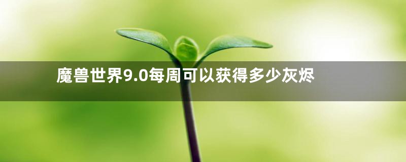 魔兽世界9.0每周可以获得多少灰烬