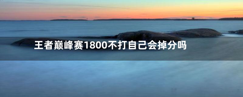 王者巅峰赛1800不打自己会掉分吗